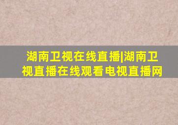 湖南卫视在线直播|湖南卫视直播在线观看电视直播网